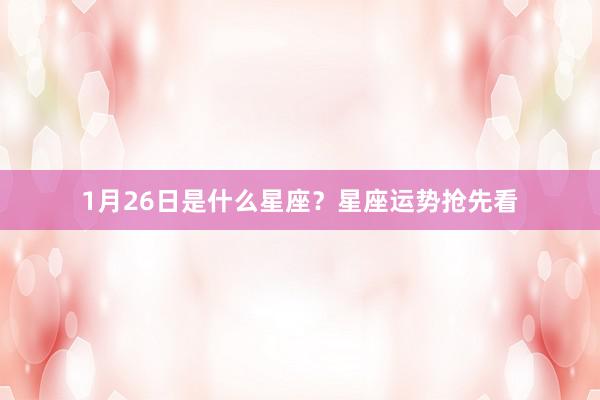 1月26日是什么星座？星座运势抢先看
