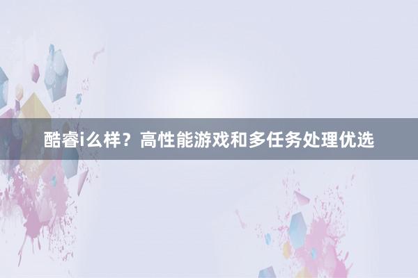 酷睿i么样？高性能游戏和多任务处理优选