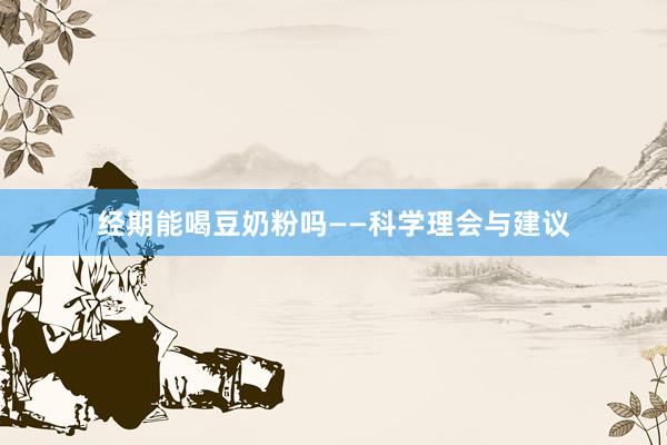经期能喝豆奶粉吗——科学理会与建议