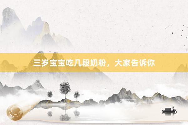 三岁宝宝吃几段奶粉，大家告诉你